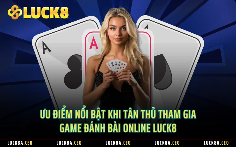 Ưu điểm nổi bật khi tân thủ tham gia game đánh bài online Luck8